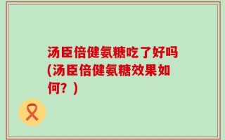 汤臣倍健氨糖吃了好吗(汤臣倍健氨糖效果如何？)
