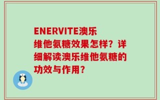 ENERVITE澳乐维他氨糖效果怎样？详细解读澳乐维他氨糖的功效与作用？