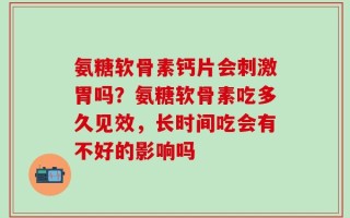 氨糖软骨素钙片会刺激胃吗？氨糖软骨素吃多久见效，长时间吃会有不好的影响吗