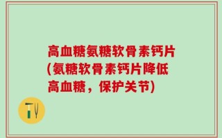 高血糖氨糖软骨素钙片(氨糖软骨素钙片降低高血糖，保护关节)