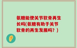 氨糖能使关节软骨再生长吗(氨糖有助于关节软骨的再生发展吗？)