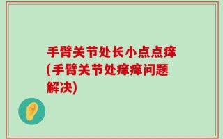 手臂关节处长小点点痒(手臂关节处痒痒问题解决)