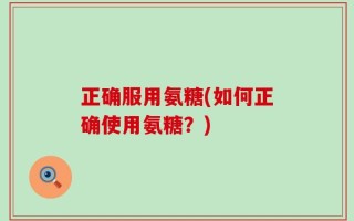 正确服用氨糖(如何正确使用氨糖？)