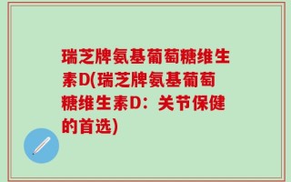 瑞芝牌氨基葡萄糖维生素D(瑞芝牌氨基葡萄糖维生素D：关节保健的首选)