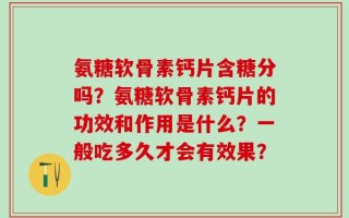 氨糖软骨素钙片含糖分吗？氨糖软骨素钙片的功效和作用是什么？一般吃多久才会有效果？