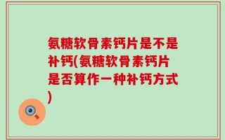 氨糖软骨素钙片是不是补钙(氨糖软骨素钙片是否算作一种补钙方式)