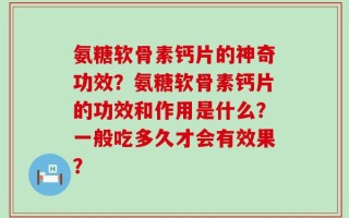 氨糖软骨素钙片的神奇功效？氨糖软骨素钙片的功效和作用是什么？一般吃多久才会有效果？