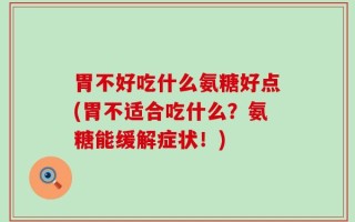 胃不好吃什么氨糖好点(胃不适合吃什么？氨糖能缓解症状！)