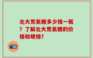 北大荒氨糖多少钱一瓶？了解北大荒氨糖的价格和规格？