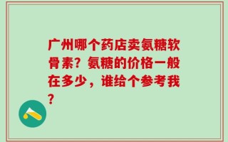 广州哪个药店卖氨糖软骨素？氨糖的价格一般在多少，谁给个参考我？