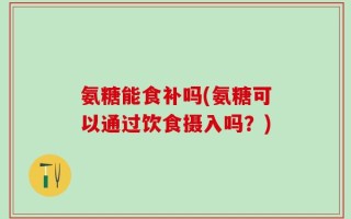 氨糖能食补吗(氨糖可以通过饮食摄入吗？)