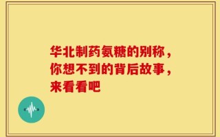 华北制药氨糖的别称，你想不到的背后故事，来看看吧