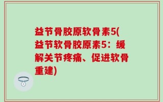 益节骨胶原软骨素5(益节软骨胶原素5：缓解关节疼痛、促进软骨重建)