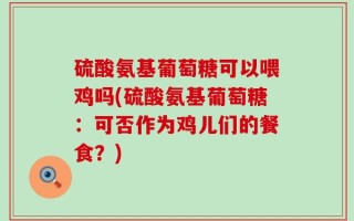 硫酸氨基葡萄糖可以喂鸡吗(硫酸氨基葡萄糖：可否作为鸡儿们的餐食？)
