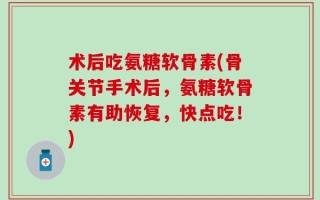 术后吃氨糖软骨素(骨关节手术后，氨糖软骨素有助恢复，快点吃！)