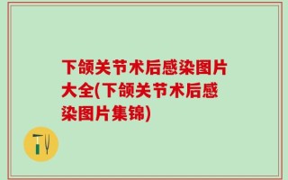 下颌关节术后感染图片大全(下颌关节术后感染图片集锦)