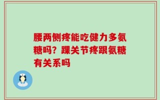 腰两侧疼能吃健力多氨糖吗？踝关节疼跟氨糖有关系吗