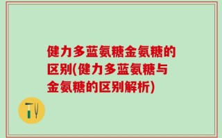 健力多蓝氨糖金氨糖的区别(健力多蓝氨糖与金氨糖的区别解析)