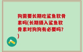 狗需要长期吃鲨鱼软骨素吗(长期摄入鲨鱼软骨素对狗狗有必要吗？)