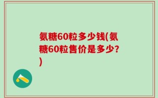 氨糖60粒多少钱(氨糖60粒售价是多少？)