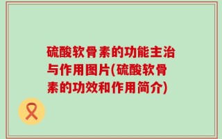 硫酸软骨素的功能主治与作用图片(硫酸软骨素的功效和作用简介)