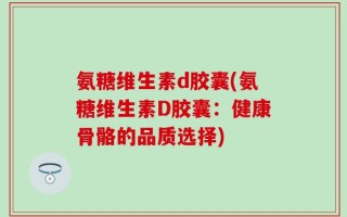 氨糖维生素d胶囊(氨糖维生素D胶囊：健康骨骼的品质选择)