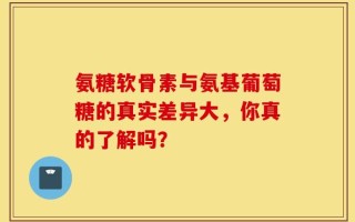 氨糖软骨素与氨基葡萄糖的真实差异大，你真的了解吗？