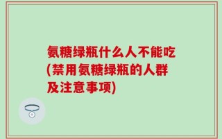 氨糖绿瓶什么人不能吃(禁用氨糖绿瓶的人群及注意事项)