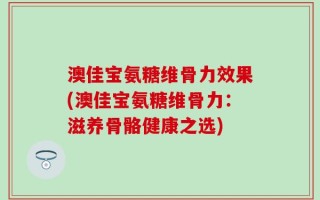 澳佳宝氨糖维骨力效果(澳佳宝氨糖维骨力：滋养骨骼健康之选)