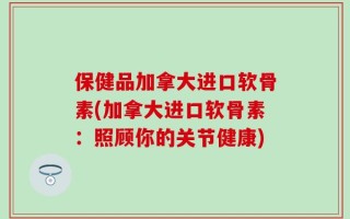 保健品加拿大进口软骨素(加拿大进口软骨素：照顾你的关节健康)