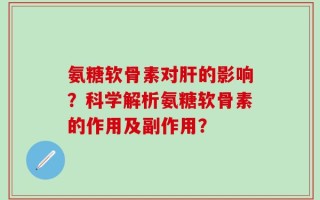 氨糖软骨素对肝的影响？科学解析氨糖软骨素的作用及副作用？