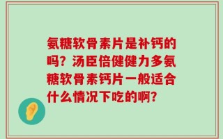 氨糖软骨素片是补钙的吗？汤臣倍健健力多氨糖软骨素钙片一般适合什么情况下吃的啊？