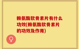 赖氨酸软骨素片有什么功效(赖氨酸软骨素片的功效及作用)