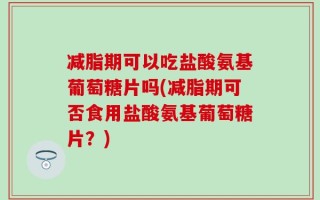 减脂期可以吃盐酸氨基葡萄糖片吗(减脂期可否食用盐酸氨基葡萄糖片？)