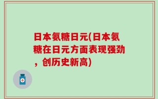 日本氨糖日元(日本氨糖在日元方面表现强劲，创历史新高)