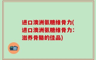 进口澳洲氨糖维骨力(进口澳洲氨糖维骨力：滋养骨骼的佳品)
