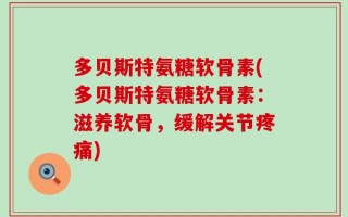 多贝斯特氨糖软骨素(多贝斯特氨糖软骨素：滋养软骨，缓解关节疼痛)