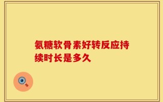 氨糖软骨素好转反应持续时长是多久