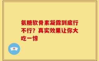 氨糖软骨素凝露到底行不行？真实效果让你大吃一惊