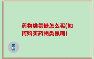 药物类氨糖怎么买(如何购买药物类氨糖)