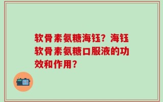 软骨素氨糖海钰？海钰软骨素氨糖口服液的功效和作用？