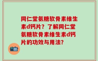 同仁堂氨糖软骨素维生素d钙片？了解同仁堂氨糖软骨素维生素d钙片的功效与用法？
