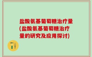 盐酸氨基葡萄糖治疗量(盐酸氨基葡萄糖治疗量的研究及应用探讨)