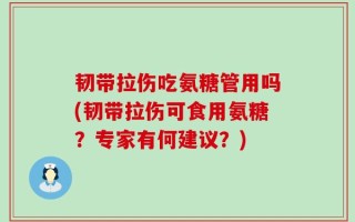 韧带拉伤吃氨糖管用吗(韧带拉伤可食用氨糖？专家有何建议？)