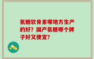 氨糖软骨素哪地方生产的好？国产氨糖哪个牌子好又便宜？