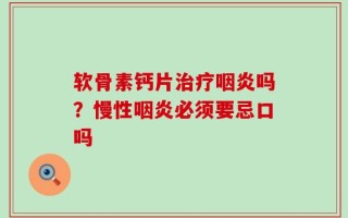 软骨素钙片治疗咽炎吗？慢性咽炎必须要忌口吗