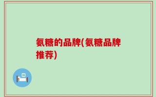 氨糖的品牌(氨糖品牌推荐)