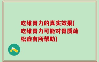 吃维骨力的真实效果(吃维骨力可能对骨质疏松症有所帮助)