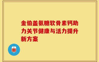 金伯盖氨糖软骨素钙助力关节健康与活力提升新方案