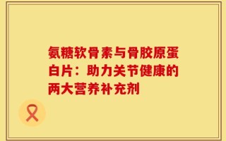 氨糖软骨素与骨胶原蛋白片：助力关节健康的两大营养补充剂